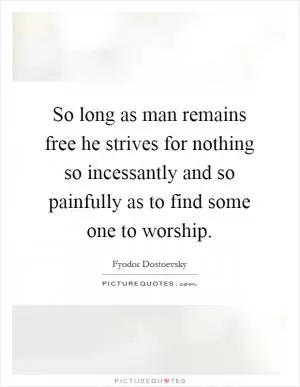 So long as man remains free he strives for nothing so incessantly and so painfully as to find some one to worship Picture Quote #1