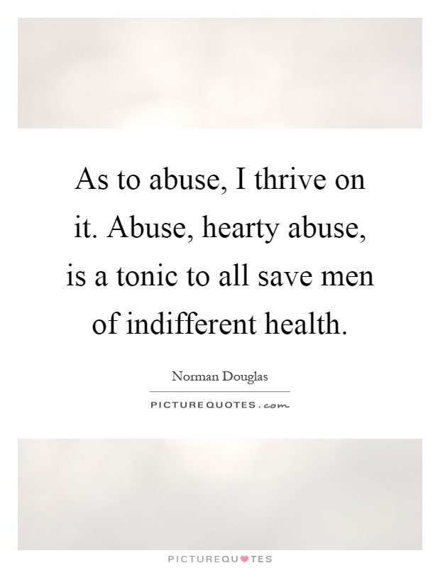 As to abuse, I thrive on it. Abuse, hearty abuse, is a tonic to all save men of indifferent health Picture Quote #1