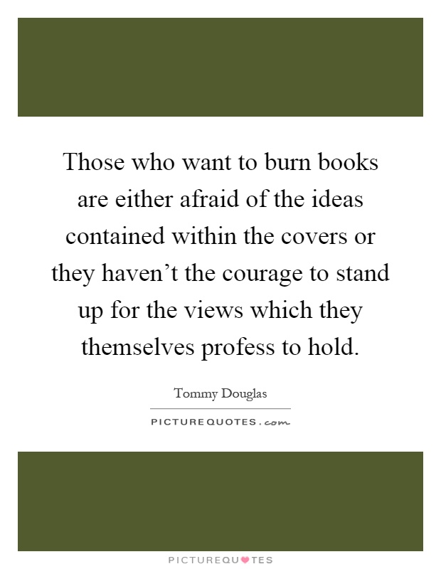 Those who want to burn books are either afraid of the ideas contained within the covers or they haven't the courage to stand up for the views which they themselves profess to hold Picture Quote #1