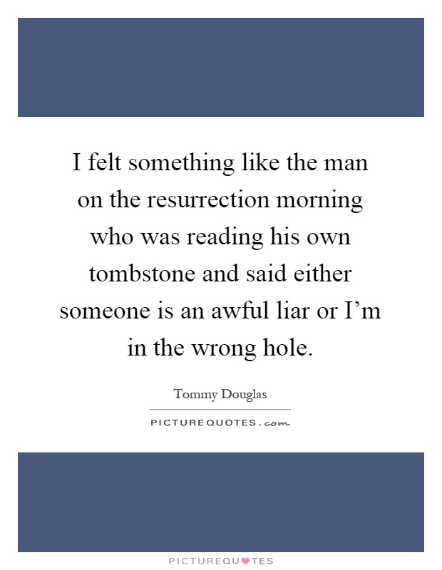 I felt something like the man on the resurrection morning who was reading his own tombstone and said either someone is an awful liar or I'm in the wrong hole Picture Quote #1