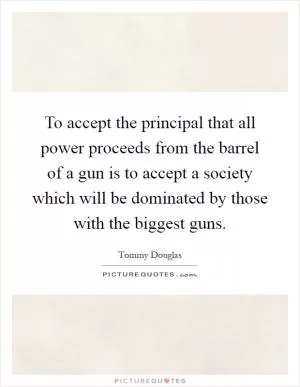 To accept the principal that all power proceeds from the barrel of a gun is to accept a society which will be dominated by those with the biggest guns Picture Quote #1