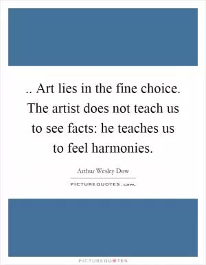 .. Art lies in the fine choice. The artist does not teach us to see facts: he teaches us to feel harmonies Picture Quote #1