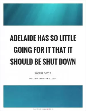 Adelaide has so little going for it that it should be shut down Picture Quote #1