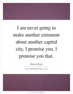 I am never going to make another comment about another capital city, I promise you, I promise you that Picture Quote #1