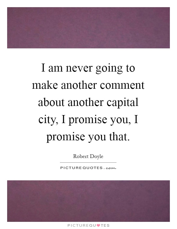 I am never going to make another comment about another capital city, I promise you, I promise you that Picture Quote #1