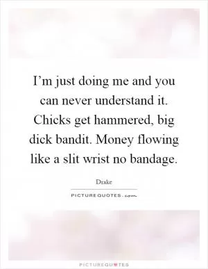 I’m just doing me and you can never understand it. Chicks get hammered, big dick bandit. Money flowing like a slit wrist no bandage Picture Quote #1