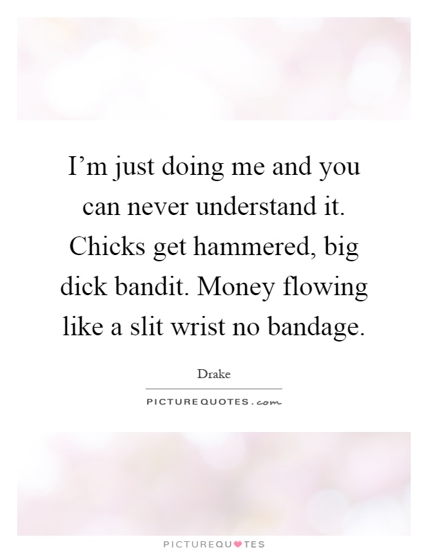 I'm just doing me and you can never understand it. Chicks get hammered, big dick bandit. Money flowing like a slit wrist no bandage Picture Quote #1
