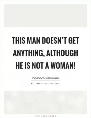 This man doesn’t get anything, although he is not a woman! Picture Quote #1