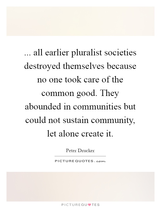 ... all earlier pluralist societies destroyed themselves because no one took care of the common good. They abounded in communities but could not sustain community, let alone create it Picture Quote #1