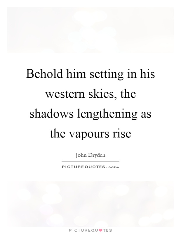 Behold him setting in his western skies, the shadows lengthening as the vapours rise Picture Quote #1