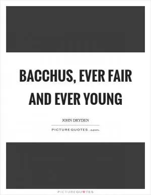 Bacchus, ever fair and ever young Picture Quote #1
