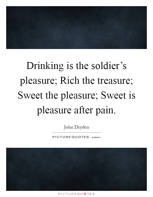 Drinking is the soldier's pleasure; Rich the treasure; Sweet the pleasure; Sweet is pleasure after pain Picture Quote #1