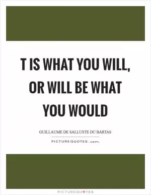 T is what you will, or will be what you would Picture Quote #1