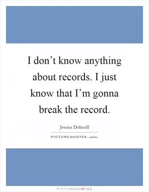 I don’t know anything about records. I just know that I’m gonna break the record Picture Quote #1