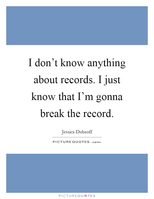 I don't know anything about records. I just know that I'm gonna break the record Picture Quote #1
