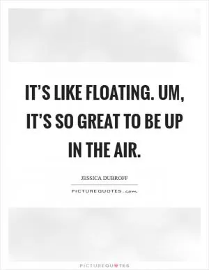 It’s like floating. Um, it’s so great to be up in the air Picture Quote #1