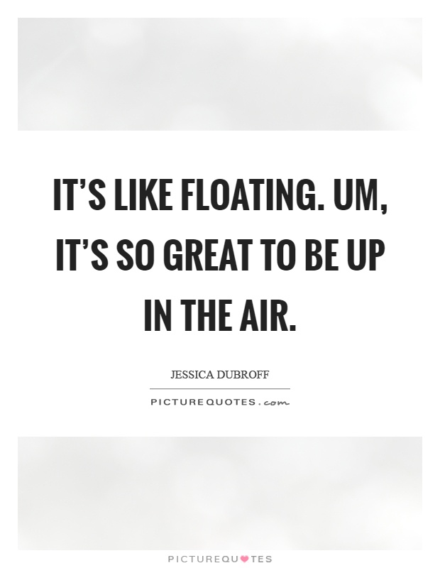 It's like floating. Um, it's so great to be up in the air Picture Quote #1