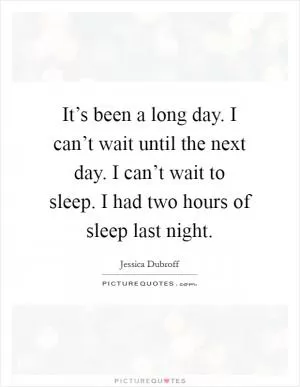 It’s been a long day. I can’t wait until the next day. I can’t wait to sleep. I had two hours of sleep last night Picture Quote #1