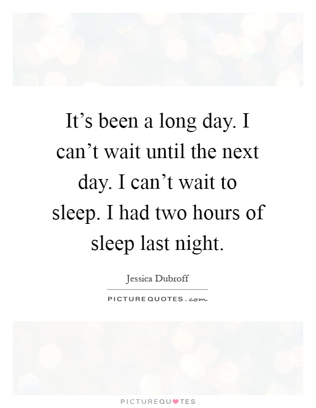 It's been a long day. I can't wait until the next day. I can't wait to sleep. I had two hours of sleep last night Picture Quote #1