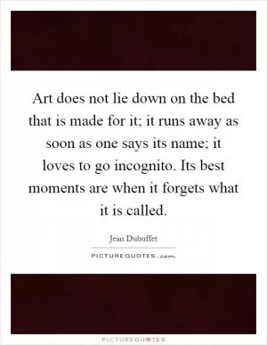 Art does not lie down on the bed that is made for it; it runs away as soon as one says its name; it loves to go incognito. Its best moments are when it forgets what it is called Picture Quote #1