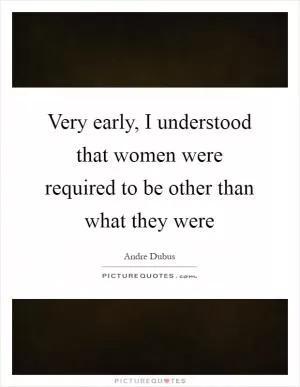 Very early, I understood that women were required to be other than what they were Picture Quote #1