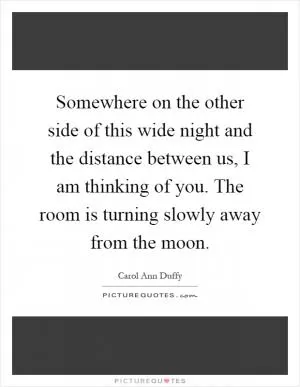 Somewhere on the other side of this wide night and the distance between us, I am thinking of you. The room is turning slowly away from the moon Picture Quote #1
