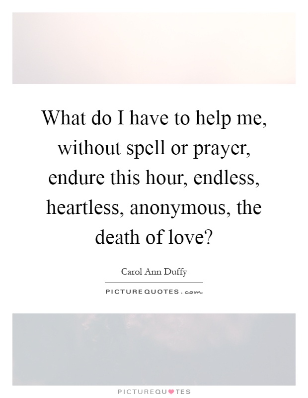 What do I have to help me, without spell or prayer, endure this hour, endless, heartless, anonymous, the death of love? Picture Quote #1