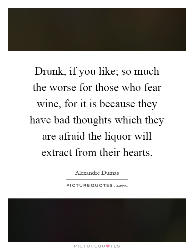 Drunk, if you like; so much the worse for those who fear wine, for it is because they have bad thoughts which they are afraid the liquor will extract from their hearts Picture Quote #1