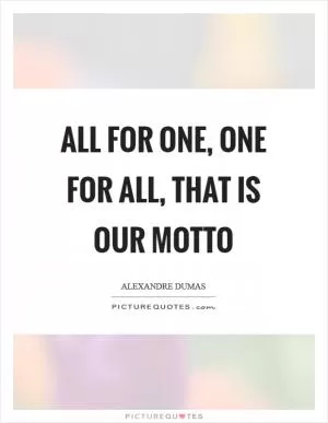 All for one, one for all, that is our motto Picture Quote #1