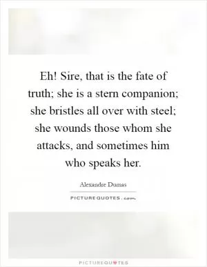 Eh! Sire, that is the fate of truth; she is a stern companion; she bristles all over with steel; she wounds those whom she attacks, and sometimes him who speaks her Picture Quote #1