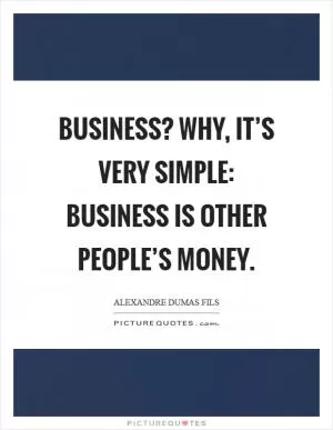 Business? why, it’s very simple: business is other people’s money Picture Quote #1