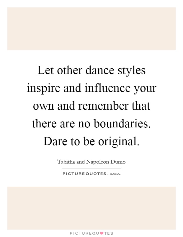 Let other dance styles inspire and influence your own and remember that there are no boundaries. Dare to be original Picture Quote #1