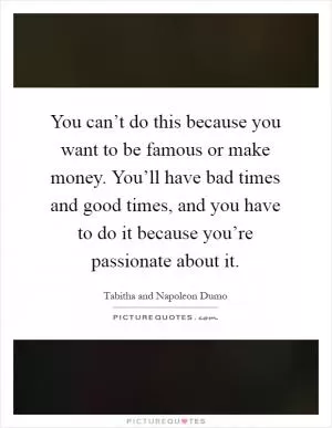 You can’t do this because you want to be famous or make money. You’ll have bad times and good times, and you have to do it because you’re passionate about it Picture Quote #1