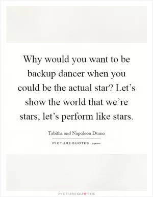 Why would you want to be backup dancer when you could be the actual star? Let’s show the world that we’re stars, let’s perform like stars Picture Quote #1