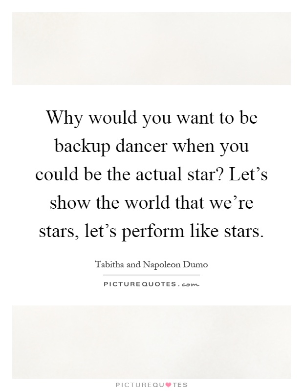 Why would you want to be backup dancer when you could be the actual star? Let's show the world that we're stars, let's perform like stars Picture Quote #1