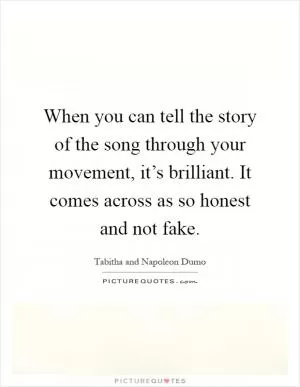 When you can tell the story of the song through your movement, it’s brilliant. It comes across as so honest and not fake Picture Quote #1