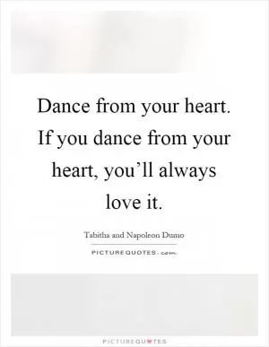 Dance from your heart. If you dance from your heart, you’ll always love it Picture Quote #1