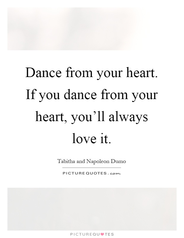 Dance from your heart. If you dance from your heart, you'll always love it Picture Quote #1