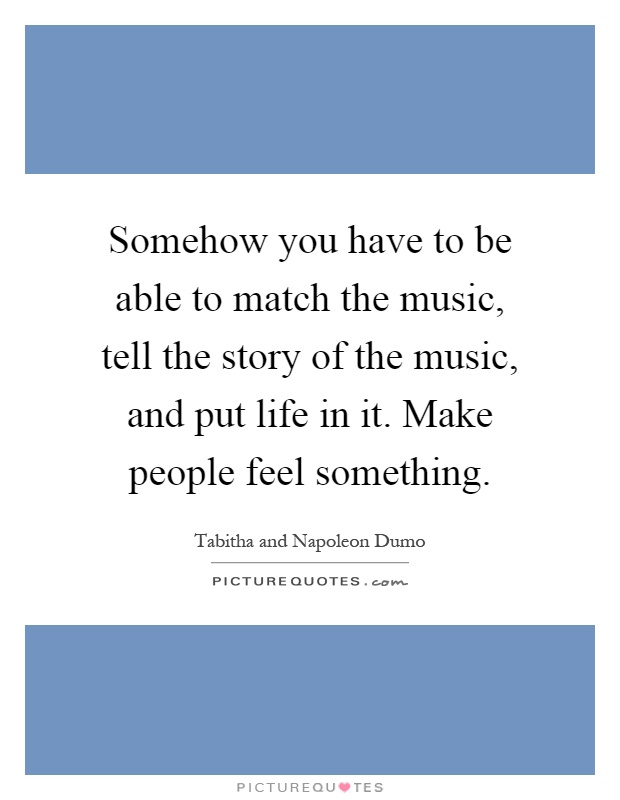Somehow you have to be able to match the music, tell the story of the music, and put life in it. Make people feel something Picture Quote #1