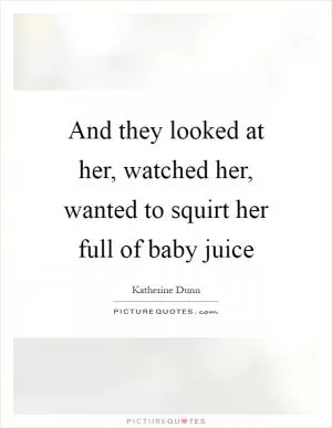 And they looked at her, watched her, wanted to squirt her full of baby juice Picture Quote #1