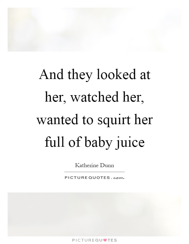 And they looked at her, watched her, wanted to squirt her full of baby juice Picture Quote #1
