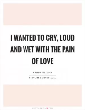 I wanted to cry, loud and wet with the pain of love Picture Quote #1