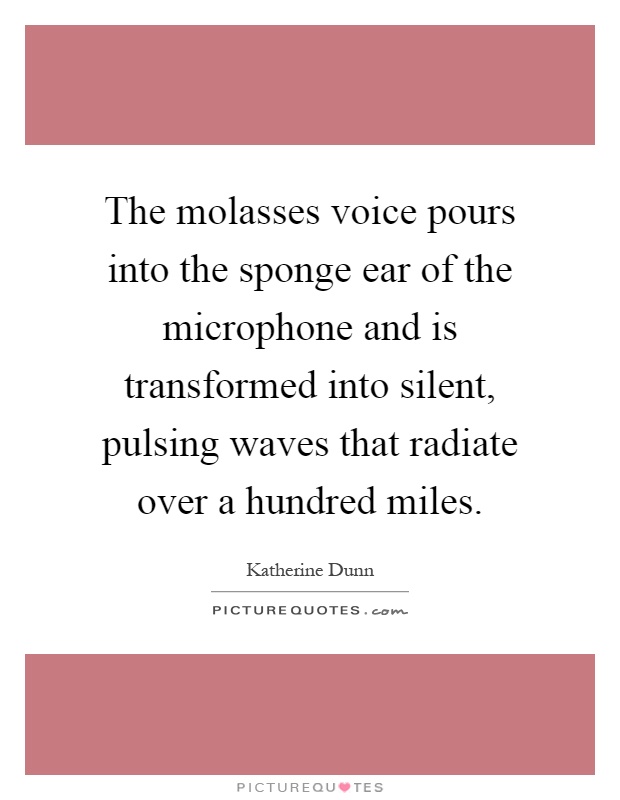 The molasses voice pours into the sponge ear of the microphone and is transformed into silent, pulsing waves that radiate over a hundred miles Picture Quote #1
