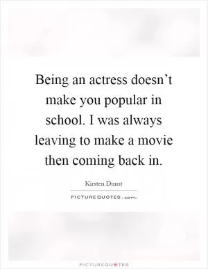 Being an actress doesn’t make you popular in school. I was always leaving to make a movie then coming back in Picture Quote #1