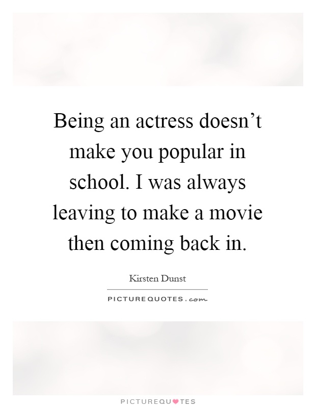 Being an actress doesn't make you popular in school. I was always leaving to make a movie then coming back in Picture Quote #1