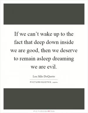 If we can’t wake up to the fact that deep down inside we are good, then we deserve to remain asleep dreaming we are evil Picture Quote #1