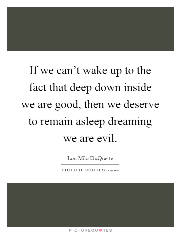 If we can't wake up to the fact that deep down inside we are good, then we deserve to remain asleep dreaming we are evil Picture Quote #1