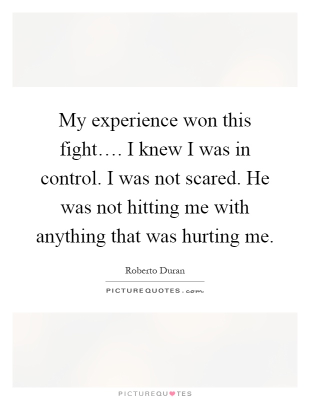 My experience won this fight…. I knew I was in control. I was not scared. He was not hitting me with anything that was hurting me Picture Quote #1