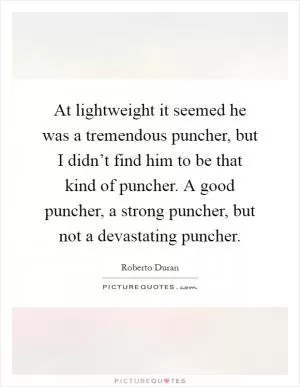 At lightweight it seemed he was a tremendous puncher, but I didn’t find him to be that kind of puncher. A good puncher, a strong puncher, but not a devastating puncher Picture Quote #1