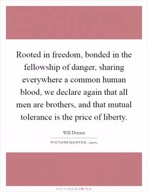 Rooted in freedom, bonded in the fellowship of danger, sharing everywhere a common human blood, we declare again that all men are brothers, and that mutual tolerance is the price of liberty Picture Quote #1